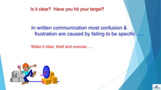 Is it clear? Have you hit your target?
In written communication most confusion &
frustration are caused by failing to be specific …..
Make it clear, brief and concise…..
 