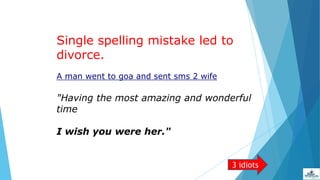 Single spelling mistake led to
divorce.
A man went to goa and sent sms 2 wife
"Having the most amazing and wonderful
time
I wish you were her."._,_.___
3 idiots
 