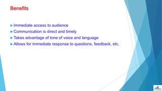 Benefits
 Immediate access to audience
 Communication is direct and timely
 Takes advantage of tone of voice and language
 Allows for immediate response to questions, feedback, etc.
 