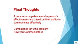 Final Thoughts
A person’s competence and a person’s
effectiveness are based on their ability to
communicate effectively
Competence isn’t the problem --
How you Communicate is
 