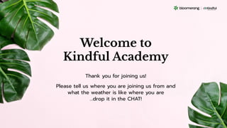Welcome to
Kindful Academy
Thank you for joining us!
Please tell us where you are joining us from and
what the weather is like where you are
…drop it in the CHAT!
 