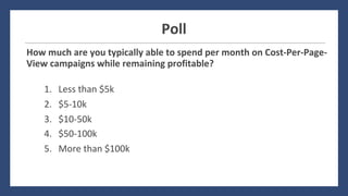 Poll
How	much	are	you	typically	able	to	spend	per	month	on	Cost-Per-Page-
View	campaigns	while	remaining	profitable?
1. Less	than	$5k
2. $5-10k
3. $10-50k
4. $50-100k
5. More	than	$100k
 