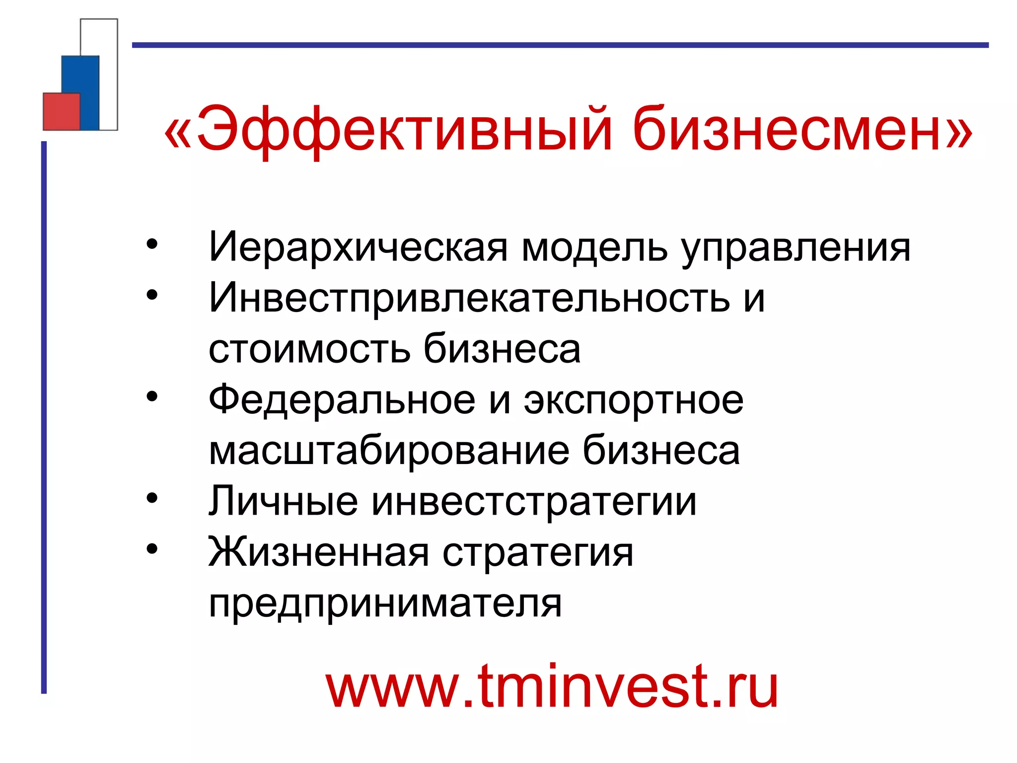 «Эффективный бизнесмен»
• Иерархическая модель управления
• Инвестпривлекательность и
стоимость бизнеса
• Федеральное и экспортное
масштабирование бизнеса
• Личные инвестстратегии
• Жизненная стратегия
предпринимателя
www.tminvest.ru
 