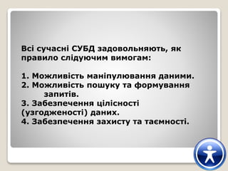 Всі сучасні СУБД задовольняють, як
правило слідуючим вимогам:
1. Можливість маніпулювання даними.
2. Можливість пошуку та формування
запитів.
3. Забезпечення цілісності
(узгодженості) даних.
4. Забезпечення захисту та таємності.
 
