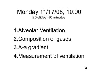 Monday 11/17/08, 10:00
        20 slides, 50 minutes


1.Alveolar Ventilation
2.Composition of gases
3.A-a gradient
4.Measurement of ventilation

                                4
 