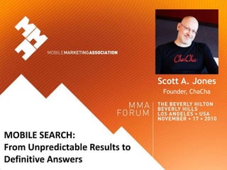 Scott A. Jones
                                 Founder, ChaCha




MOBILE SEARCH:
From Unpredictable Results to
Definitive Answers
 