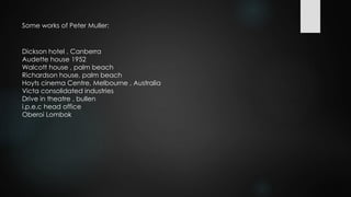 Dickson hotel , Canberra
Audette house 1952
Walcott house , palm beach
Richardson house, palm beach
Hoyts cinema Centre, Melbourne , Australia
Victa consolidated industries
Drive in theatre , bullen
i.p.e.c head office
Oberoi Lombok
Some works of Peter Muller:
 