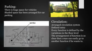 Parking:
There is huge space for vehicles
Shaded space has been arranged for car
parking
Circulation:
Arranged circulation system
Defined entry
Every function is defined by the
variations in the floor level
The arrangement of function is so
clear that a man can easily go to
another function if he wants to.
 