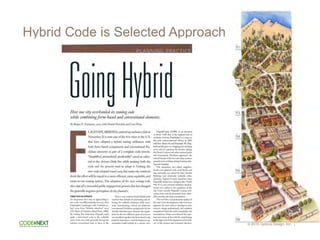© 2015 Opticos Design, Inc. |
Hybrid Code is Selected Approach
• •
How one city overhauled its zoning code
while combiningform-based and conventional elements.
By Roger E. Eastman, AICP, with Daniel Parolek and Lisa Wise
LAGSTAFF, ARIZONA, entered an exclusive club in
November. It is now one of the few cities in the U.S.
that have adopted a hybrid zoning ordinance with
both fom1-based components and conventional Eu-
clidean elements as part of a complete code rewrite.
"Simplified, streamlined, predictable" raved an edito-
rial in the Arizona Daily Sun while praising both the
code and the process used to adopt it. Getting the
new code adopted wasn't easy, but many city residents
think the effort will be repaid in a more efficient, more equitable, and
easier-to-use zoning system. The adoption of the new zoning code
also caps offa successful public engagement process that has changed
the generally negative perception ofcity plaImers.
TIME FOR AN UPDATE
An im.portant first step in approaching a
new code W,1S differentiating between what
Clu'istopher Leinberger caBs "walkable ur-
ban" areas from "drivable suburb,m" areas
(Tbe Option ofUrbrl7Zism, Island Press, 2008).
By making this distinction, Flagstaff could
apply a form-based code in the walkable
areas of the city wIllie generaBy leaving the
existing conventional code in place in the
drivable suburban areas.
Thus, a new u'ansect-based hybrid code
resulted that defaults to promoting and al-
lowing for walkable urbanism wIllie seam-
lessly incorporating refined yet otherwise
conventional Euclidean zoning tools for the
drivable suburban areas. Because the regula-
tions for the two different types of areas are
not muddled together, the form-based code
could be kept intact-and development op-
poruU1ities could emerge in a manner con-
sistent with the city's general plan.
Flagstaff (pop. 62,000), at an elevation
of about 7,000 feet, is the regional hub of
northern Arizona. Established as a stop on
the early u'anscontinental railway in 1882
and later Route 66 and Interstate 40, Flag-
staff quickly grew as a logging and ranching
town, and as a gateway for tourists visiting
the Grand Canyon and other national parks
and monuments. Residents appreciate the
natural beauty ofthe area and enjoy outdoor
pursuits such as hiking, skiing, hunting, fish-
ing, and camping.
T he downtown and oldest neighbor-
hoods were plmmed with sm,111 blocks and
lots, and today are valued for their historic
buildings and inherently walkable urban
character. Typical of many American cities,
Flagstaffs urban form changed after vVorld
vVar IT as auto-oriented suburban develop-
ments were' added to tile periphelY of tile
city. Until recently Flagstaffs zoning ordi-
nances have actively promoted tllese drive-
able suburbml development patterns.
The need for a comprehensive update of
tile city's land development code had been
apparent for some time as developers, con-
u'actors, desigll professionals, and residents
complained about tile code's complexity and
inconsistency. Some even blamed tile CLllll-
bersome namre of tile code for conu'ibuting
to the high cost ofdevelopment and tile fail-
ure of big projects and economic develop-
ment opporuU1ities.
American Planning Association 25
 