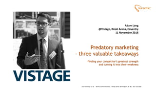 www.kineticpr.co.uk Kinetic Communications, 3 Tenby Street, Birmingham, B1 3EL 0121 212 6250
Adam Long
@Vistage, Ricoh Arena, Coventry
11 November 2016
Predatory marketing
– three valuable takeaways
Finding your competitor’s greatest strength
and turning it into their weakness
 