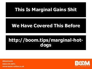 This Is Marginal Gains Shit
We Have Covered This Before
http://boom.tips/marginal-hot-
dogs
 