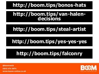 http://boom.tips/bonos-hats
http://boom.tips/van-halen-
decisions
http://boom.tips/steal-artist
http://boom.tips/yes-yes-yes
http://boom.tips/falconry
 