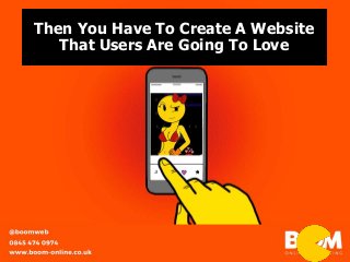 Then You Have To Create A Website
That Users Are Going To Love
 