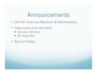 Announcements
  Unit #5: Chemical Reactions & Stoichiometry
  Class points end next week
    Get your HW done
    Be respectful
  Quiz on Friday!
 