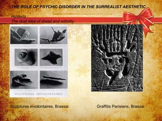 THE ROLE OF PSYCHIC DISORDER IN THE SURREALIST AESTHETIC   Hysteria The dual idea of dread and edibility Sculptures involo...