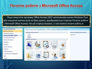 Якщо запустити програму Office Access 2007 натисканням кнопки Windows Пуск
або клацання ярлика (але не бази даних), відображається сторінка Початок роботи
з Microsoft Office Access. На цій сторінці вказано, з чого можна почати роботу в
Office Access 2007.

 