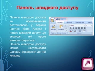 Панель швидкого доступу
Панель швидкого доступу
за
промовчанням
розташована у верхній
частині вікна Access і
надає швидкий доступ до
знарядь,
які
часто
використовуються.
Панель швидкого доступу
можна
настроювати
шляхом додавання до неї
команд.

 