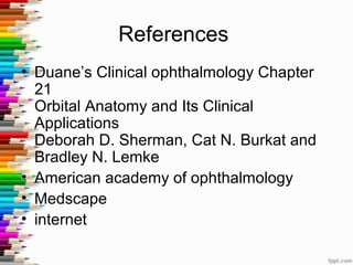References
• Duane’s Clinical ophthalmology Chapter
21
Orbital Anatomy and Its Clinical
Applications
Deborah D. Sherman, Cat N. Burkat and
Bradley N. Lemke
• American academy of ophthalmology
• Medscape
• internet
 