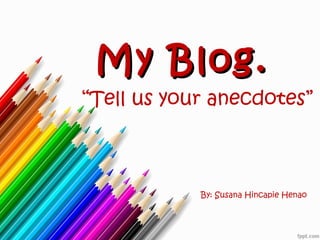 My Blog.My Blog.
“Tell us your anecdotes”
By: Susana Hincapie Henao
 