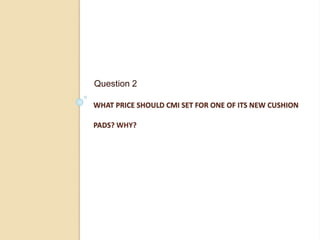 WHAT PRICE SHOULD CMI SET FOR ONE OF ITS NEW CUSHION
PADS? WHY?
Question 2
 