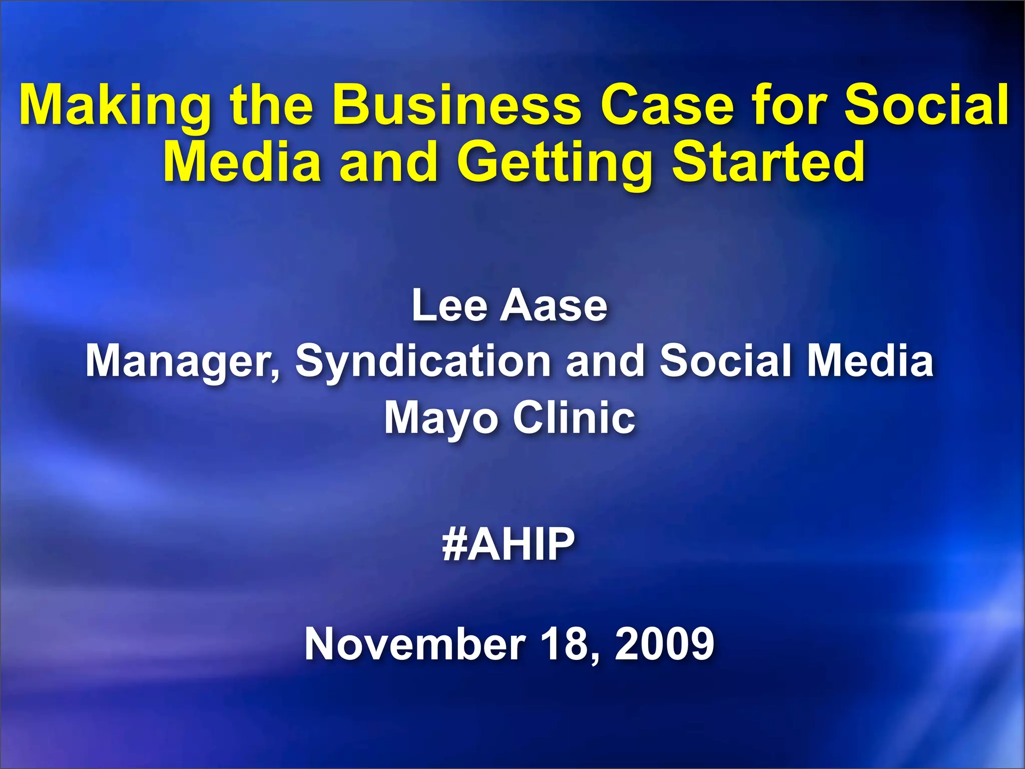 Making the Business Case for Social
     Media and Getting Started

               Lee Aase
  Manager, Syndication and Social Media
              Mayo Clinic

                 #AHIP

           November 18, 2009
 