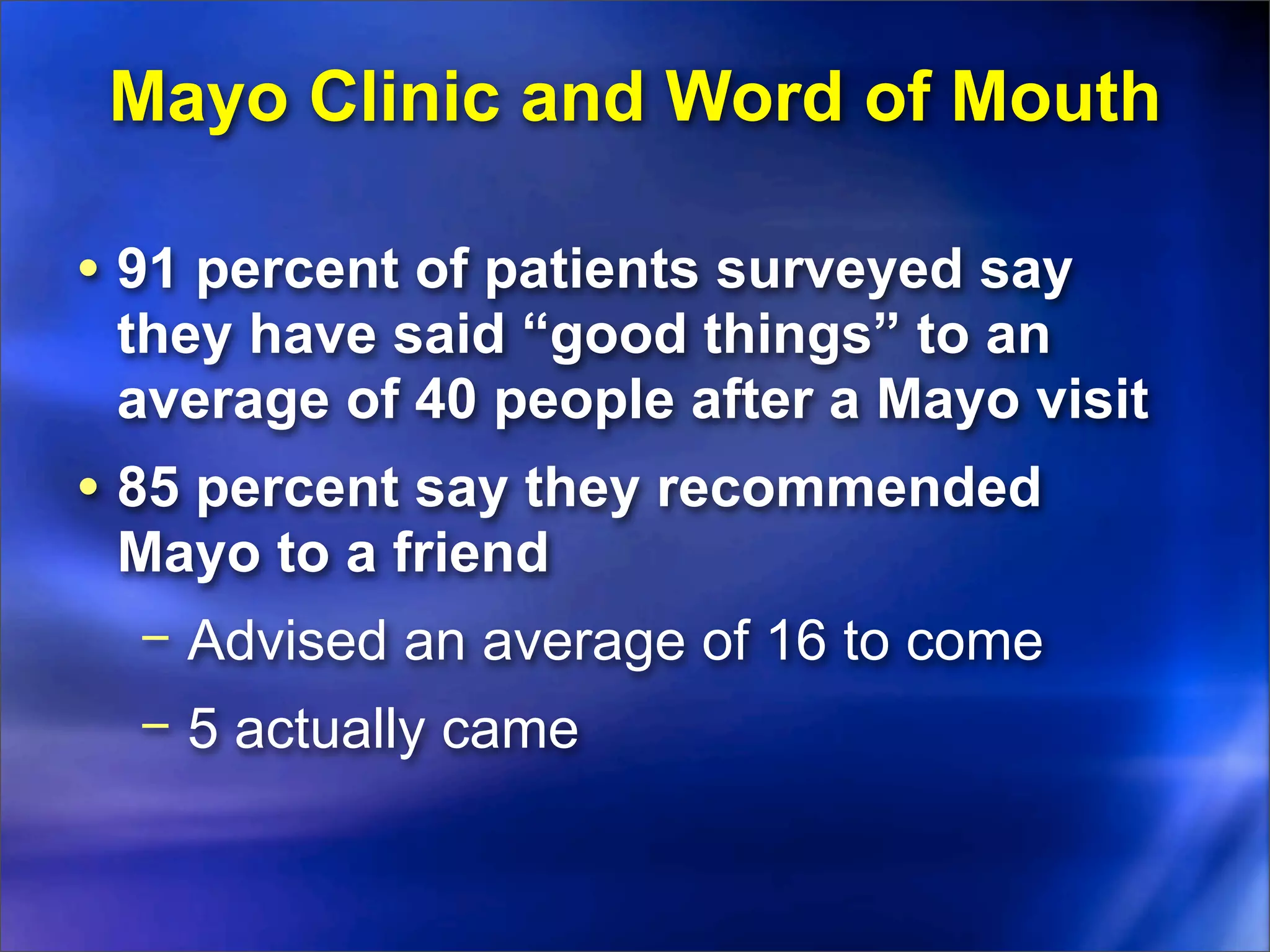 Mayo Clinic and Word of Mouth

• 91 percent of patients surveyed say
 they have said “good things” to an
 average of 40 people after a Mayo visit
• 85 percent say they recommended
 Mayo to a friend
 − Advised an average of 16 to come
  − 5 actually came
 