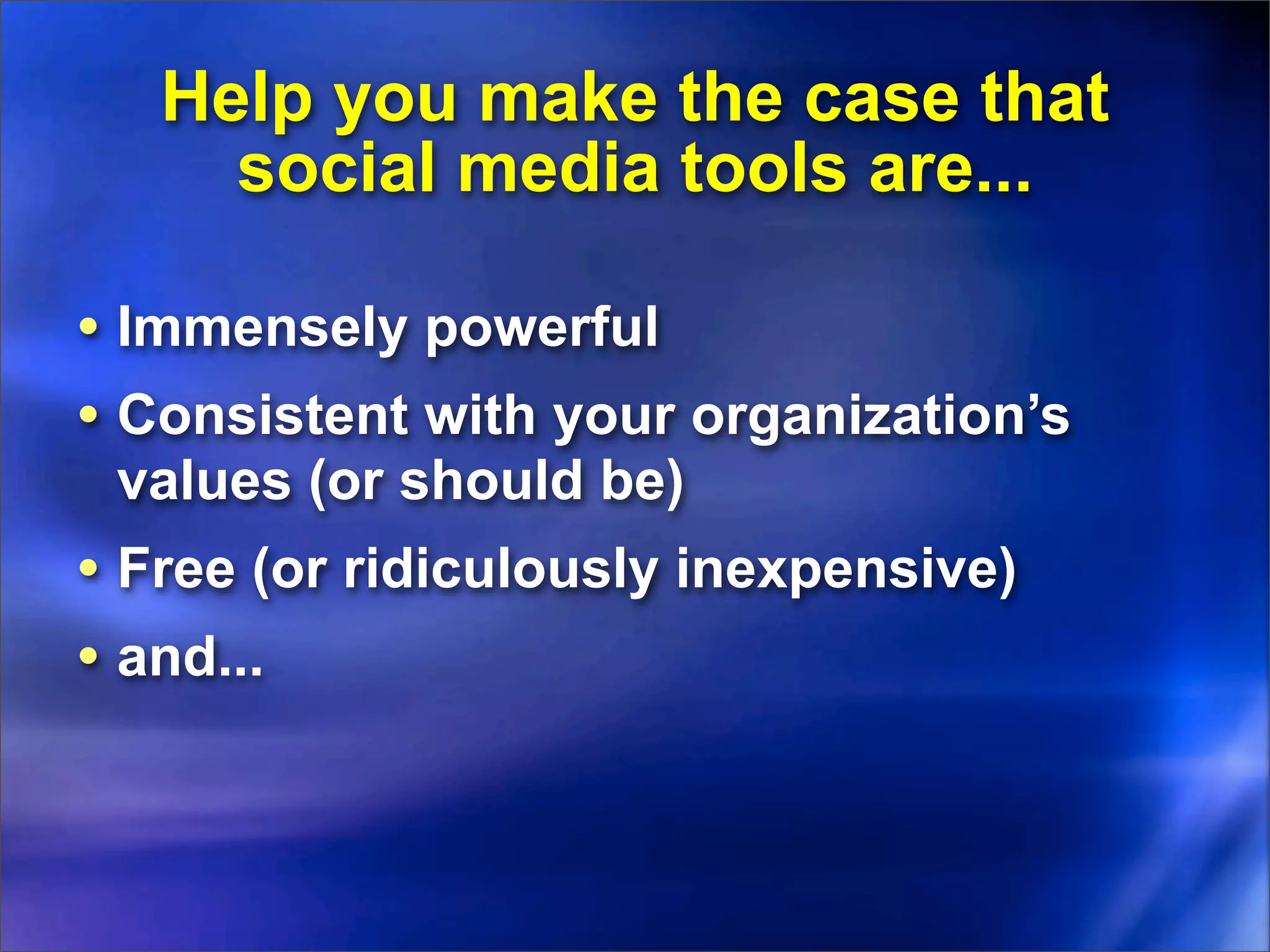 Help you make the case that
     social media tools are...

• Immensely powerful
• Consistent with your organization’s
 values (or should be)
• Free (or ridiculously inexpensive)
• and...
 