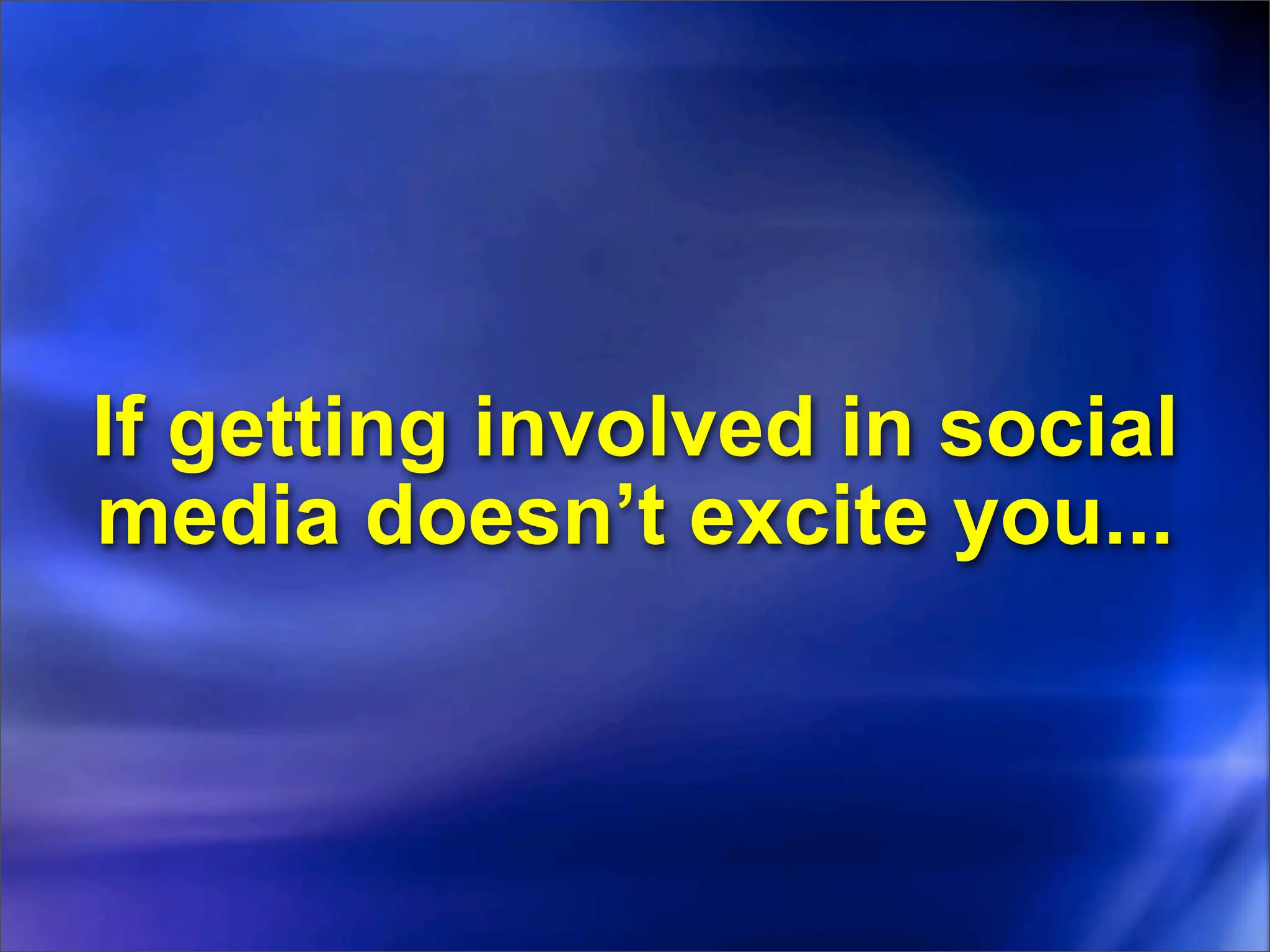 If getting involved in social
media doesn’t excite you...
 