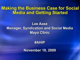 Making the Business Case for Social
     Media and Getting Started

               Lee Aase
  Manager, Syndication and Social Media
              Mayo Clinic

                 #AHIP

           November 18, 2009
 