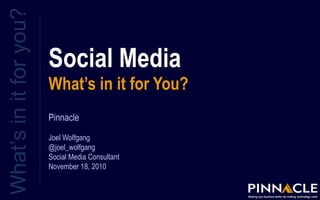 Social Media
What’s in it for You?
What’sinitforyou?
Pinnacle
Joel Wolfgang
@joel_wolfgang
Social Media Consultant
November 18, 2010
 