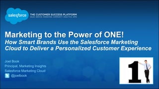 Marketing to the Power of ONE!
How Smart Brands Use the Salesforce Marketing
Cloud to Deliver a Personalized Customer Experience
Joel Book
Principal, Marketing Insights
Salesforce Marketing Cloud
@joelbook
1
 