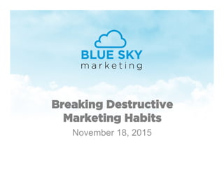 Breaking Destructive
Marketing Habits	
  
November 18, 2015
 