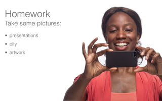 Homework
Take some pictures:
• presentations
• city
• artwork
 