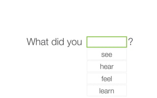 What did you ?
see
hear
feel
learn
 