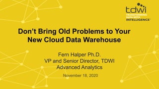 Fern Halper Ph.D.
VP and Senior Director, TDWI
Advanced Analytics
November 18, 2020
Don’t Bring Old Problems to Your
New Cloud Data Warehouse
 
