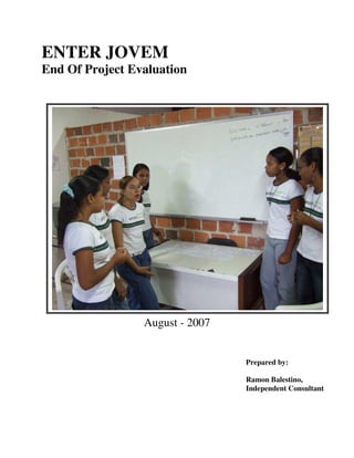 ENTER JOVEM
End Of Project Evaluation
August - 2007
Prepared by:
Ramon Balestino,
Independent Consultant
 