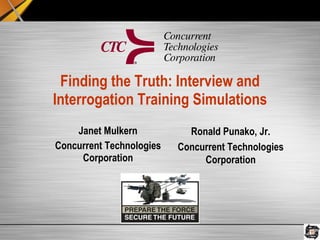Finding the Truth: Interview and Interrogation Training Simulations Janet Mulkern Concurrent Technologies Corporation Ronald Punako, Jr. Concurrent Technologies Corporation 