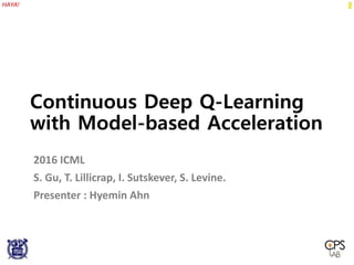 HAYA!
Continuous Deep Q-Learning
with Model-based Acceleration
2016 ICML
S. Gu, T. Lillicrap, I. Sutskever, S. Levine.
Presenter : Hyemin Ahn
 