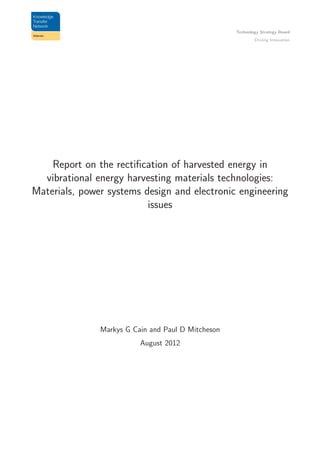 Technology Strategy Board
Driving Innovation
Report on the rectiﬁcation of harvested energy in
vibrational energy harvesting materials technologies:
Materials, power systems design and electronic engineering
issues
Markys G Cain and Paul D Mitcheson
August 2012
 