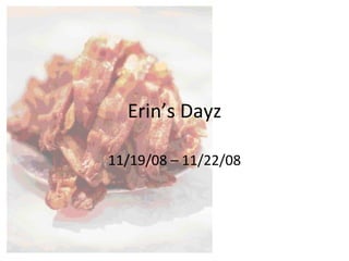 Erin’s Dayz 11/19/08 – 11/22/08 