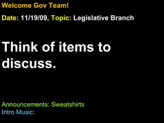 Welcome Gov Team! Date:  11/19/09 , Topic:  Legislative Branch Think of items to discuss. Announcements: Sweatshirts Intro Music:   