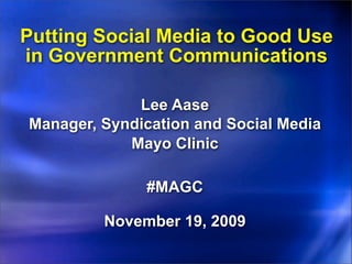 Putting Social Media to Good Use
in Government Communications

             Lee Aase
Manager, Syndication and Social Media
            Mayo Clinic

              #MAGC

         November 19, 2009
 