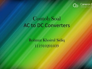 Contoh Soal
AC to DC Converters
Rohmat Khoirul Sidiq
111910201039
 