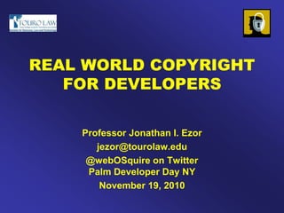 REAL WORLD COPYRIGHT
FOR DEVELOPERS
Professor Jonathan I. Ezor
jezor@tourolaw.edu
@webOSquire on Twitter
Palm Developer Day NY
November 19, 2010
 