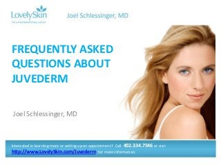 FREQUENTLY ASKED
QUESTIONS ABOUT
JUVEDERM

 Joel Schlessinger, MD



Interested in learning more or setting up an appointment? Call 402.334.7546 or visit
http://www.LovelySkin.com/Juvederm for more information.
 