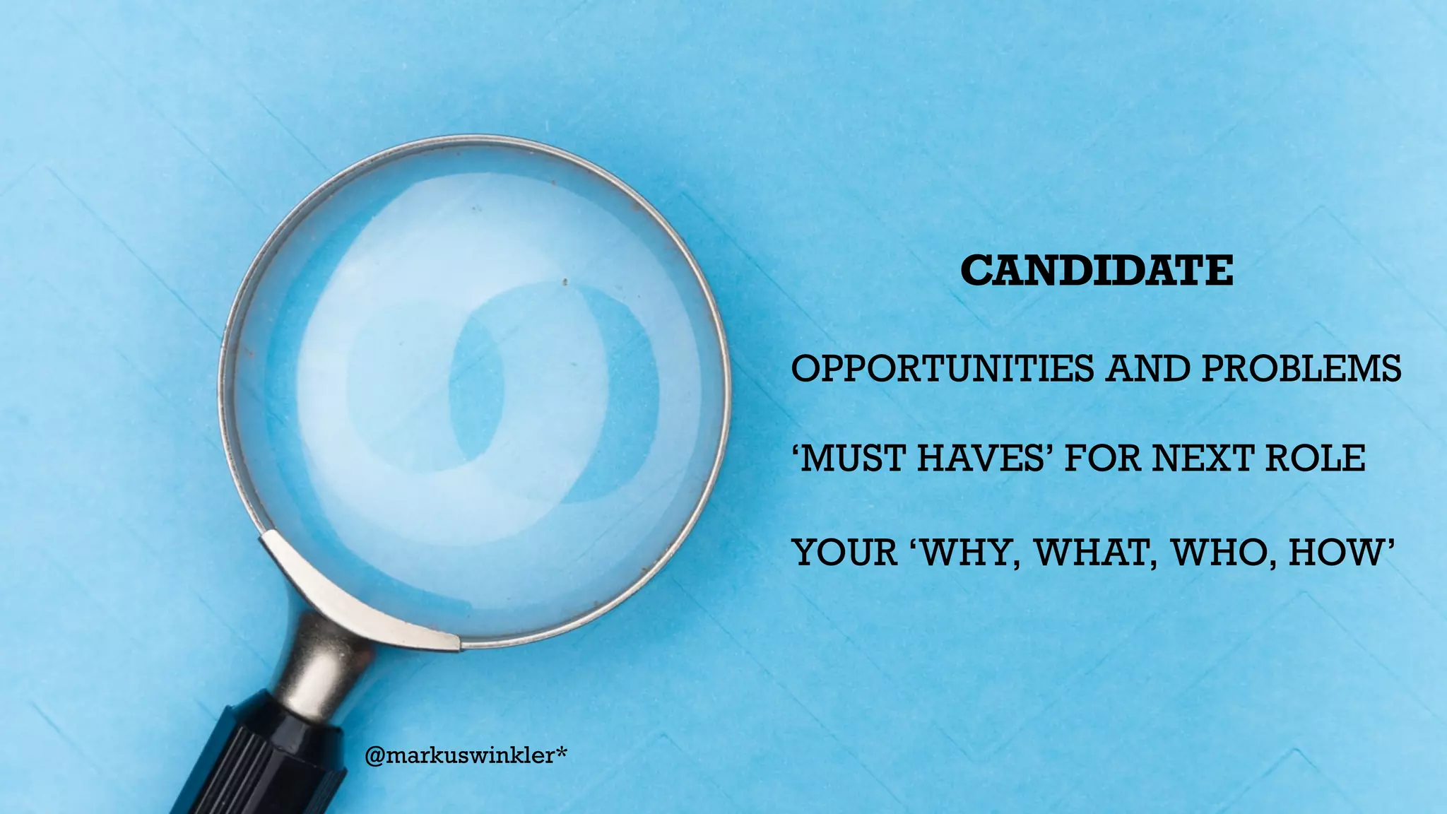 CANDIDATE


OPPORTUNITIES AND PROBLEMS


‘MUST HAVES’ FOR NEXT ROLE


YOUR ‘WHY, WHAT, WHO, HOW’


@markuswinkler*
 