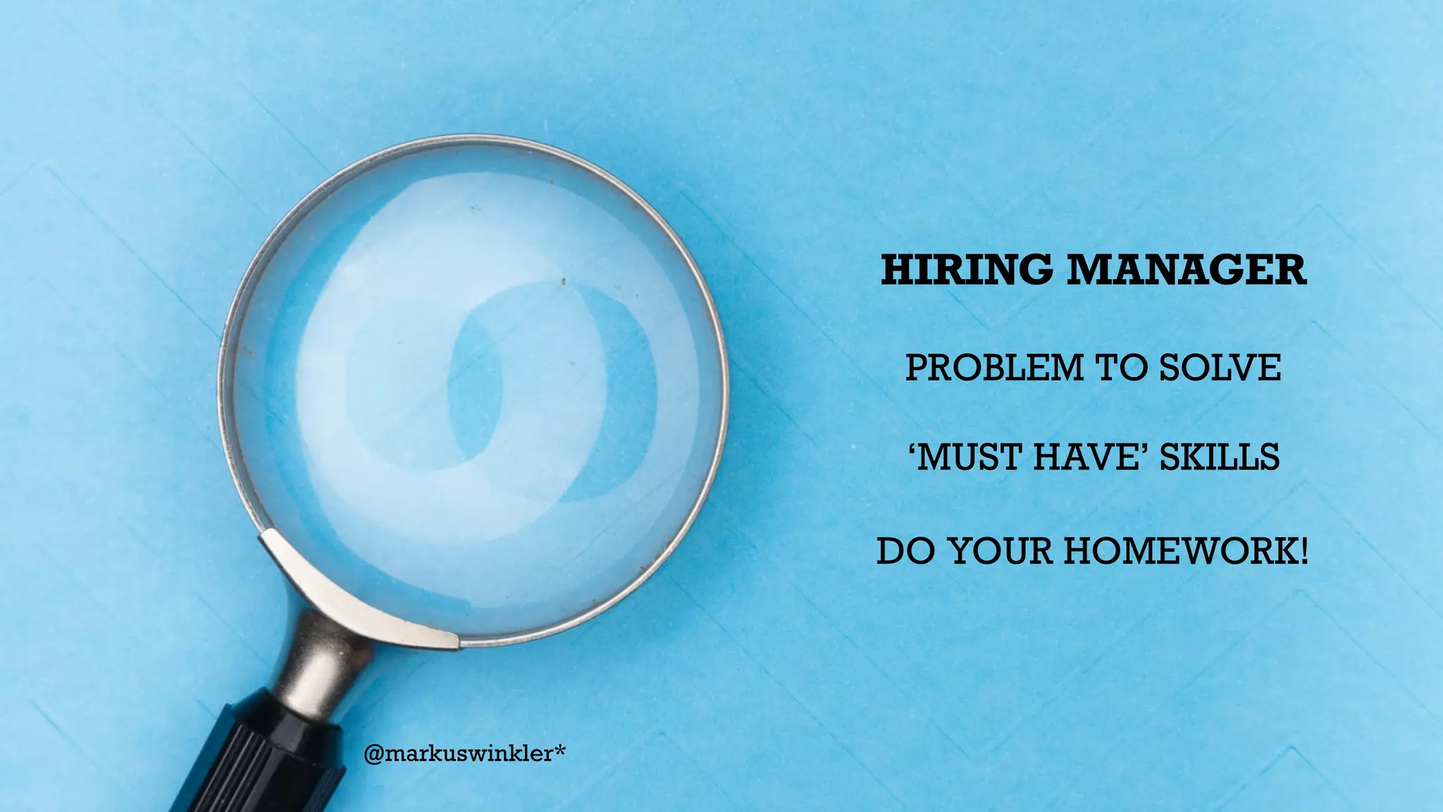 HIRING MANAGER


PROBLEM TO SOLVE


‘MUST HAVE’ SKILLS


DO YOUR HOMEWORK!


@markuswinkler*
 