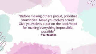 “Before making others proud, prioritize
yourselves. Make yourselves proud!
Give yourselves a pat on the back/head
for making everything impossible,
possible”
-Your teacher
 