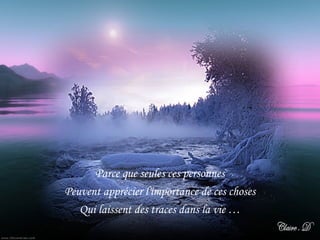 Parce que seules ces personnes
Peuvent apprécier l'importance de ces choses
Qui laissent des traces dans la vie …
 