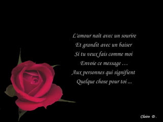 L'amour naît avec un sourire
Et grandit avec un baiser
Si tu veux fais comme moi
Envoie ce message …
Aux personnes qui signifient
Quelque chose pour toi ...
 
